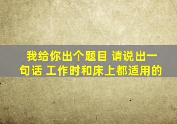 我给你出个题目 请说出一句话 工作时和床上都适用的